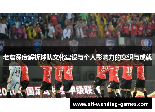 老詹深度解析球队文化建设与个人影响力的交织与成就 老詹深度解析球队文化建设与个人影响力的交织与成就