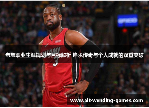 老詹职业生涯规划与目标解析 追求传奇与个人成就的双重突破 老詹职业生涯规划与目标解析 追求传奇与个人成就的双重突破