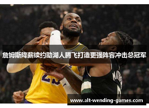 詹姆斯降薪续约助湖人腾飞打造更强阵容冲击总冠军