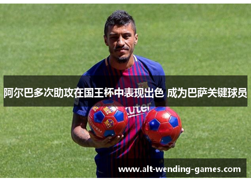 阿尔巴多次助攻在国王杯中表现出色 成为巴萨关键球员 阿尔巴多次助攻在国王杯中表现出色 成为巴萨关键球员