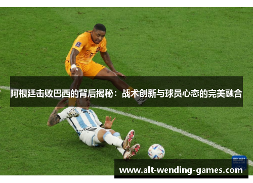 阿根廷击败巴西的背后揭秘:战术创新与球员心态的完美融合 阿根廷击败巴西的背后揭秘:战术创新与球员心态的完美融合