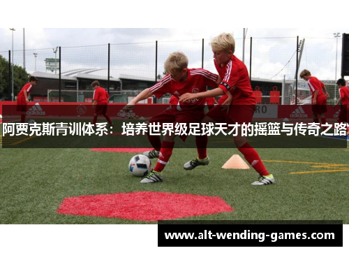 阿贾克斯青训体系:培养世界级足球天才的摇篮与传奇之路 阿贾克斯青训体系:培养世界级足球天才的摇篮与传奇之路