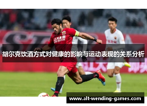胡尔克饮酒方式对健康的影响与运动表现的关系分析 胡尔克饮酒方式对健康的影响与运动表现的关系分析