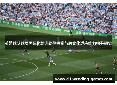 英超球队球员国际化培训路径探索与跨文化适应能力提升研究 英超球队球员国际化培训路径探索与跨文化适应能力提升研究