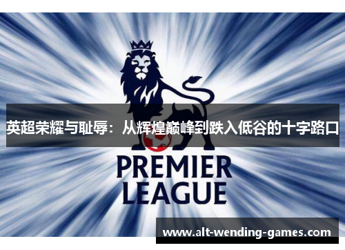 英超荣耀与耻辱:从辉煌巅峰到跌入低谷的十字路口 英超荣耀与耻辱:从辉煌巅峰到跌入低谷的十字路口