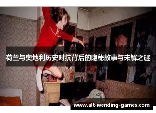 荷兰与奥地利历史对抗背后的隐秘故事与未解之谜 荷兰与奥地利历史对抗背后的隐秘故事与未解之谜