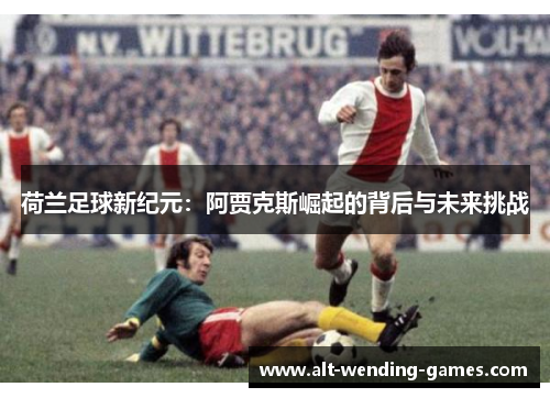 荷兰足球新纪元:阿贾克斯崛起的背后与未来挑战 荷兰足球新纪元:阿贾克斯崛起的背后与未来挑战
