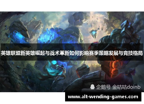 英雄联盟新英雄崛起与战术革新如何影响赛季策略发展与竞技格局 英雄联盟新英雄崛起与战术革新如何影响赛季策略发展与竞技格局