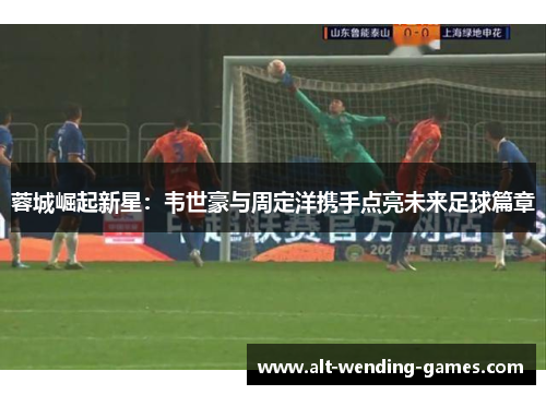 蓉城崛起新星：韦世豪与周定洋携手点亮未来足球篇章