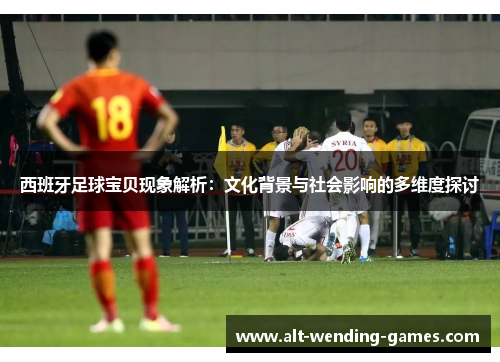 西班牙足球宝贝现象解析:文化背景与社会影响的多维度探讨 西班牙足球宝贝现象解析:文化背景与社会影响的多维度探讨