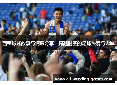 西甲球迷故事与情感分享：跨越时空的足球热爱与忠诚