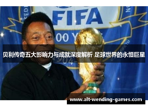 贝利传奇五大影响力与成就深度解析 足球世界的永恒巨星 贝利传奇五大影响力与成就深度解析 足球世界的永恒巨星