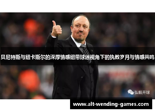 贝尼特斯与纽卡斯尔的深厚情感纽带球迷视角下的执教岁月与情感共鸣