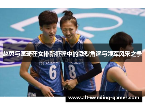 赵勇与匡琦在女排新征程中的激烈角逐与领军风采之争