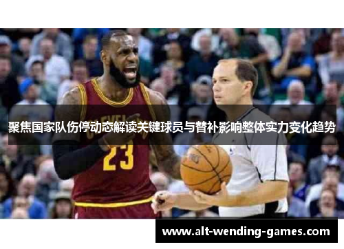 聚焦国家队伤停动态解读关键球员与替补影响整体实力变化趋势 聚焦国家队伤停动态解读关键球员与替补影响整体实力变化趋势