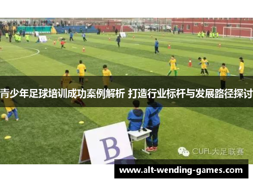 青少年足球培训成功案例解析 打造行业标杆与发展路径探讨 青少年足球培训成功案例解析 打造行业标杆与发展路径探讨
