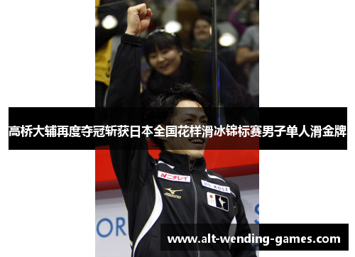 高桥大辅再度夺冠斩获日本全国花样滑冰锦标赛男子单人滑金牌