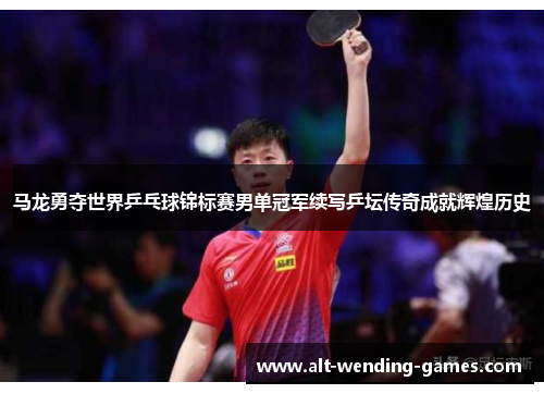 马龙勇夺世界乒乓球锦标赛男单冠军续写乒坛传奇成就辉煌历史