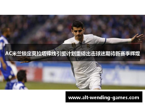 AC米兰锁定莫拉塔锋线引援计划重磅出击球迷期待新赛季辉煌