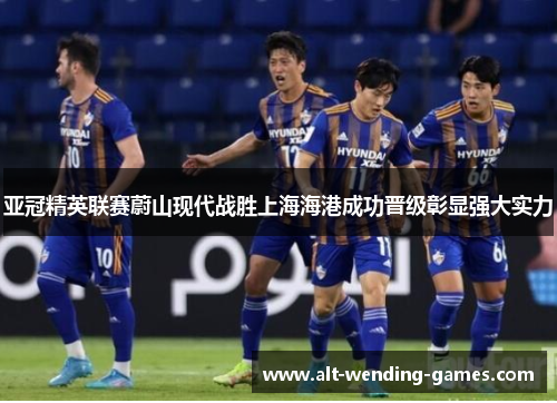 亚冠精英联赛蔚山现代战胜上海海港成功晋级彰显强大实力