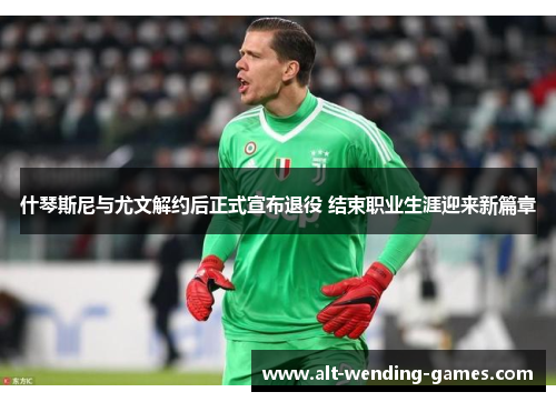 什琴斯尼与尤文解约后正式宣布退役 结束职业生涯迎来新篇章