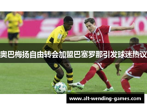 奥巴梅扬自由转会加盟巴塞罗那引发球迷热议 奥巴梅扬自由转会加盟巴塞罗那引发球迷热议